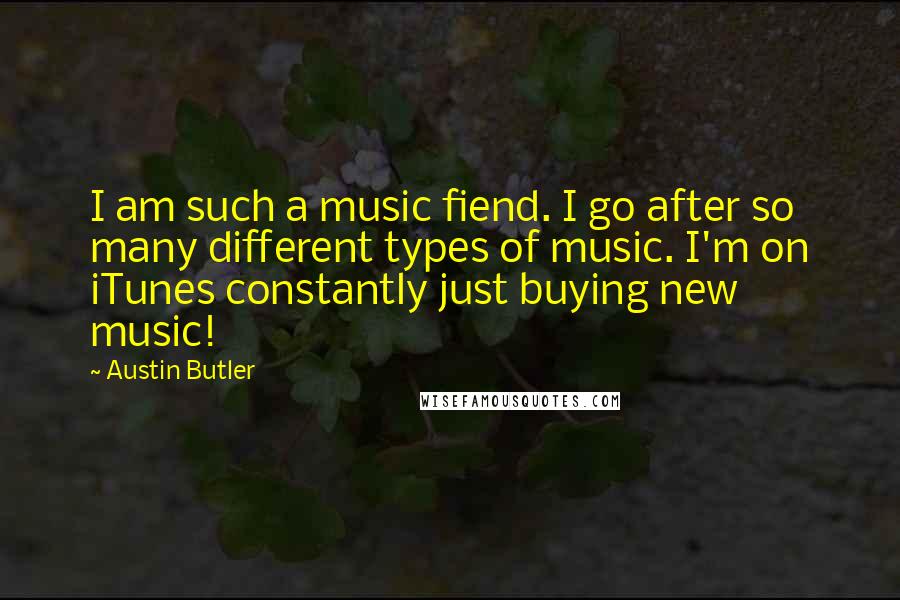 Austin Butler Quotes: I am such a music fiend. I go after so many different types of music. I'm on iTunes constantly just buying new music!