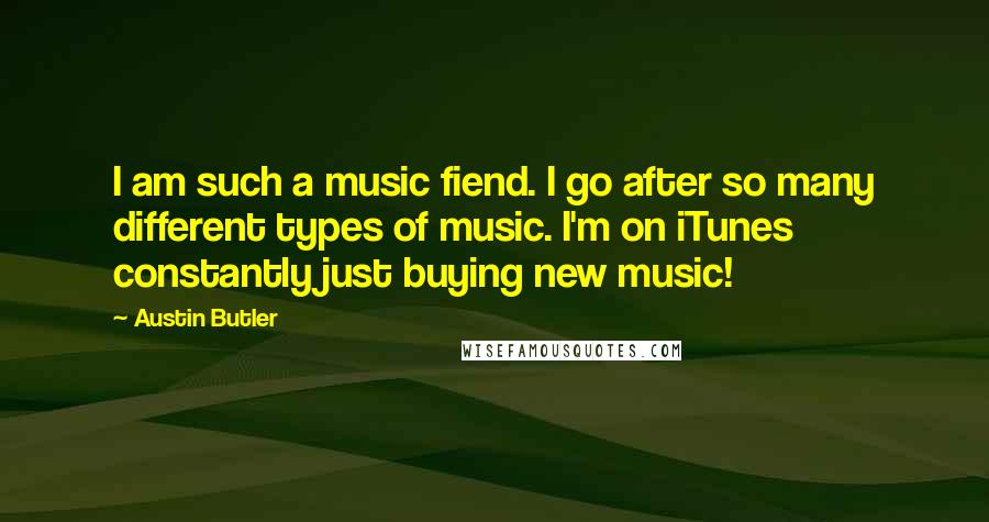 Austin Butler Quotes: I am such a music fiend. I go after so many different types of music. I'm on iTunes constantly just buying new music!