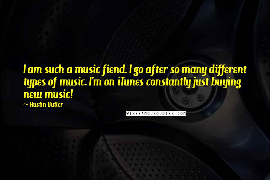 Austin Butler Quotes: I am such a music fiend. I go after so many different types of music. I'm on iTunes constantly just buying new music!