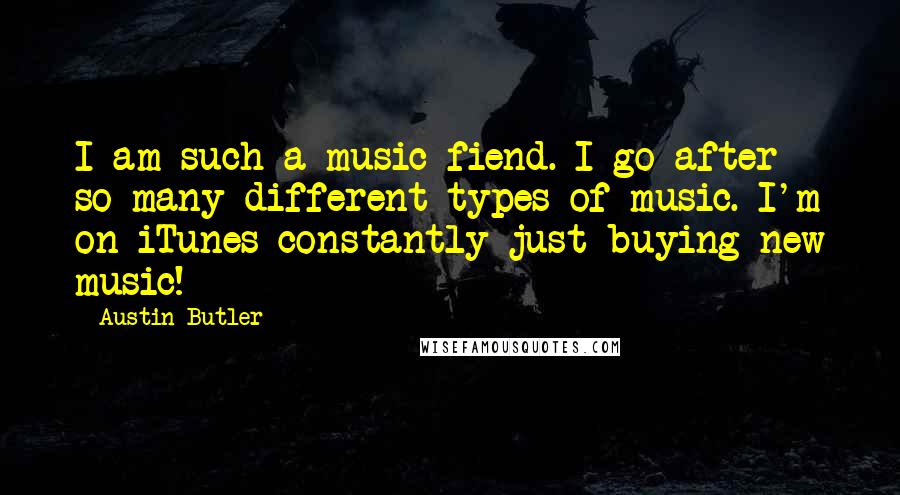 Austin Butler Quotes: I am such a music fiend. I go after so many different types of music. I'm on iTunes constantly just buying new music!