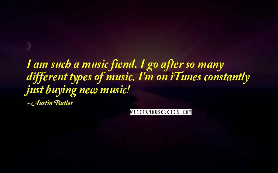 Austin Butler Quotes: I am such a music fiend. I go after so many different types of music. I'm on iTunes constantly just buying new music!