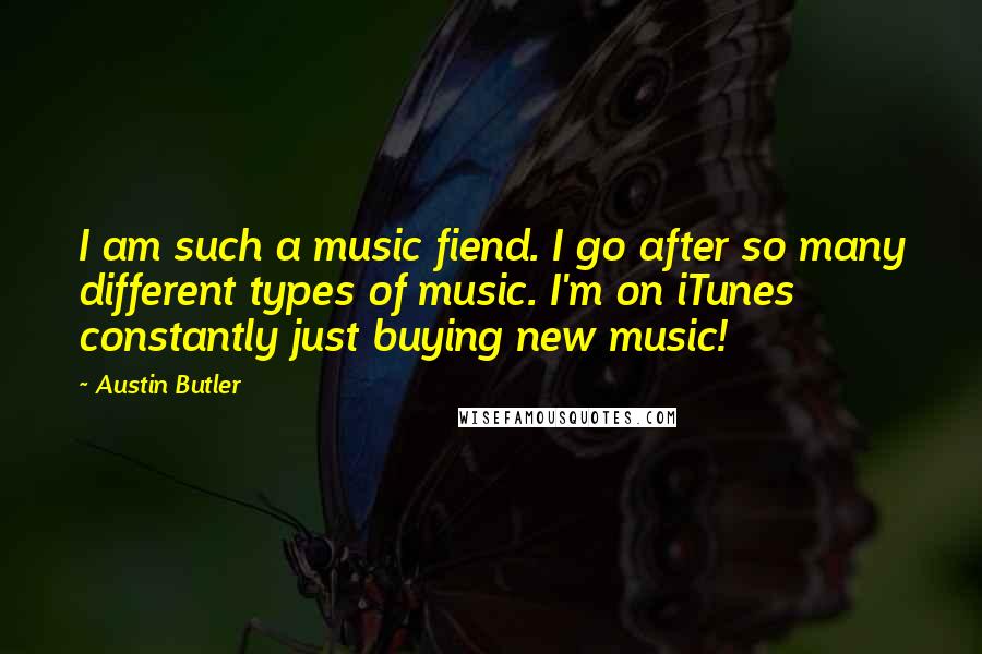 Austin Butler Quotes: I am such a music fiend. I go after so many different types of music. I'm on iTunes constantly just buying new music!