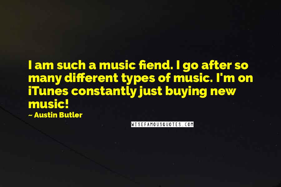 Austin Butler Quotes: I am such a music fiend. I go after so many different types of music. I'm on iTunes constantly just buying new music!