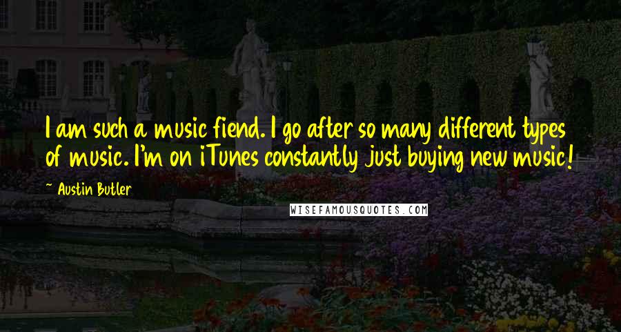 Austin Butler Quotes: I am such a music fiend. I go after so many different types of music. I'm on iTunes constantly just buying new music!