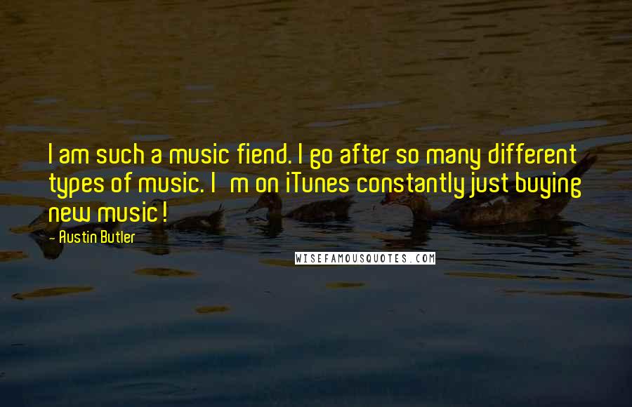 Austin Butler Quotes: I am such a music fiend. I go after so many different types of music. I'm on iTunes constantly just buying new music!