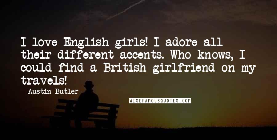 Austin Butler Quotes: I love English girls! I adore all their different accents. Who knows, I could find a British girlfriend on my travels!