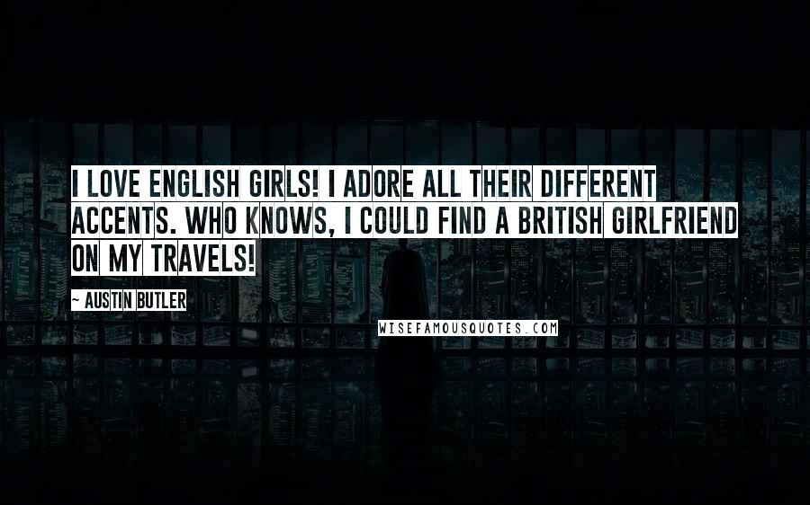 Austin Butler Quotes: I love English girls! I adore all their different accents. Who knows, I could find a British girlfriend on my travels!