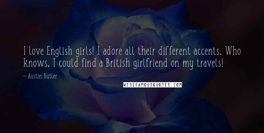Austin Butler Quotes: I love English girls! I adore all their different accents. Who knows, I could find a British girlfriend on my travels!
