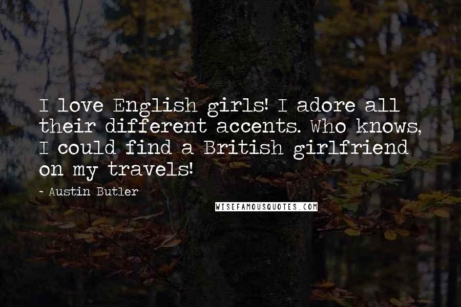 Austin Butler Quotes: I love English girls! I adore all their different accents. Who knows, I could find a British girlfriend on my travels!