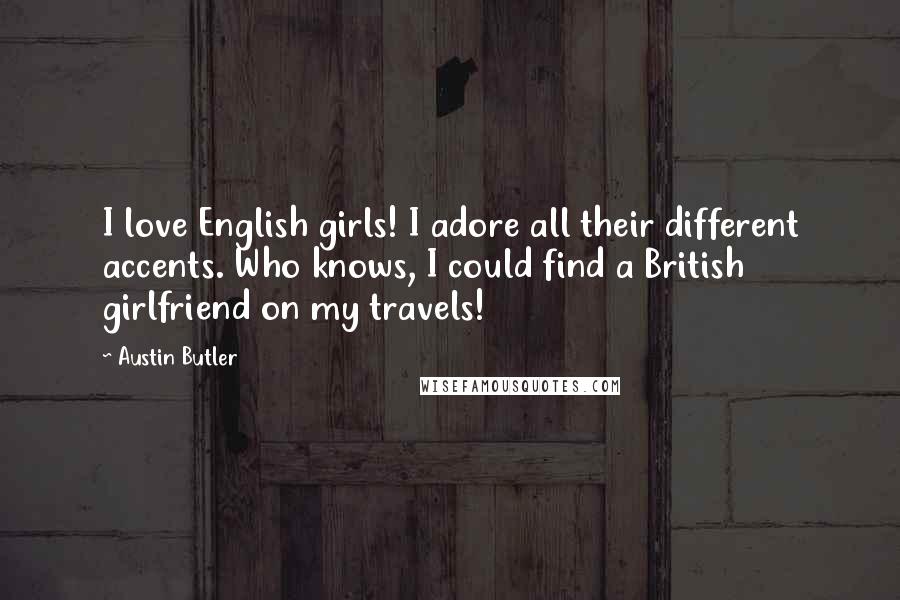 Austin Butler Quotes: I love English girls! I adore all their different accents. Who knows, I could find a British girlfriend on my travels!