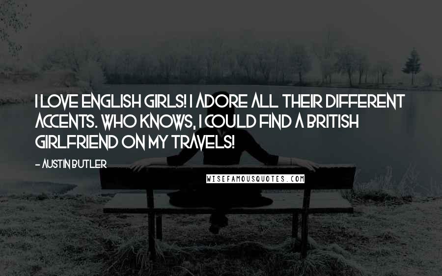 Austin Butler Quotes: I love English girls! I adore all their different accents. Who knows, I could find a British girlfriend on my travels!