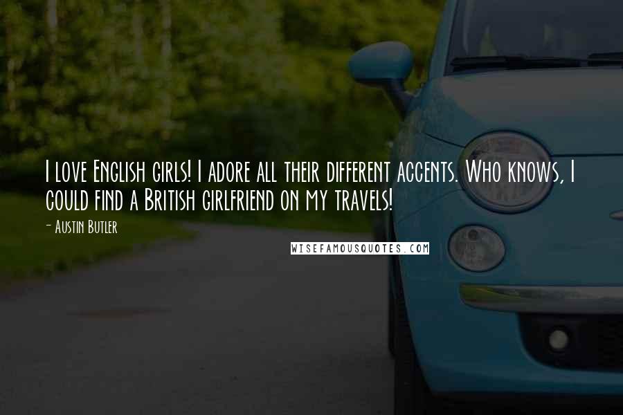 Austin Butler Quotes: I love English girls! I adore all their different accents. Who knows, I could find a British girlfriend on my travels!