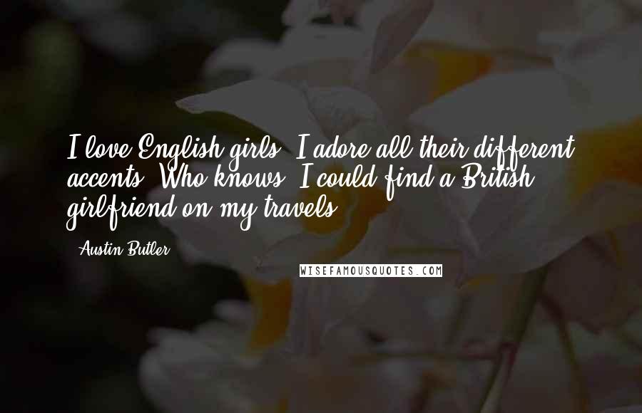 Austin Butler Quotes: I love English girls! I adore all their different accents. Who knows, I could find a British girlfriend on my travels!