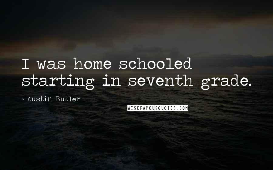 Austin Butler Quotes: I was home schooled starting in seventh grade.