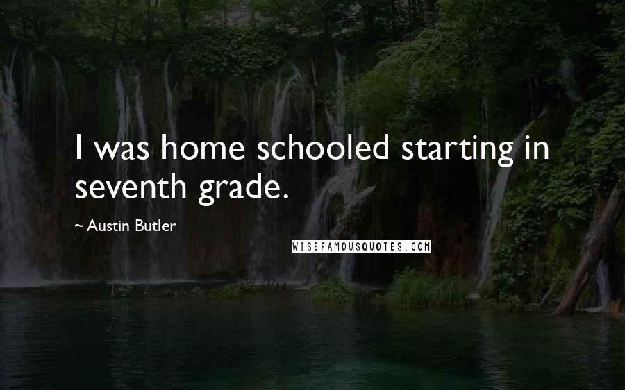 Austin Butler Quotes: I was home schooled starting in seventh grade.