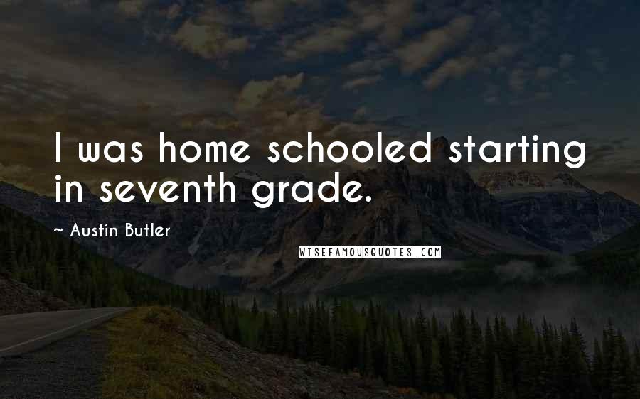 Austin Butler Quotes: I was home schooled starting in seventh grade.