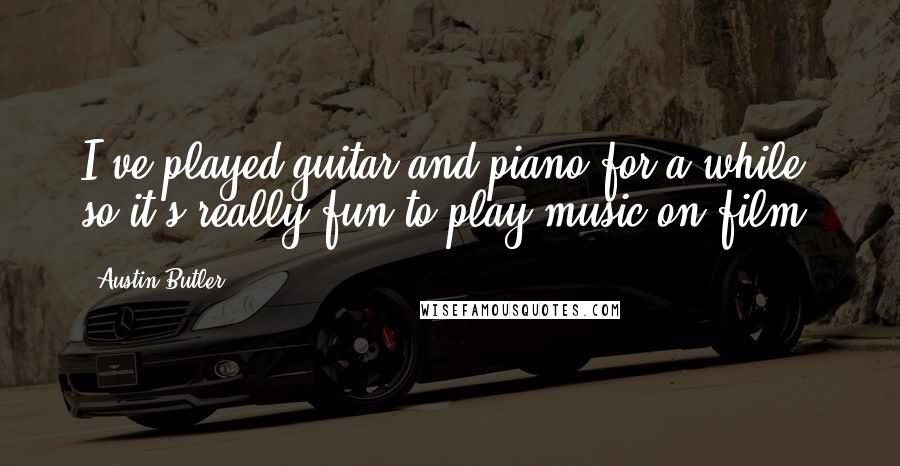 Austin Butler Quotes: I've played guitar and piano for a while, so it's really fun to play music on film.