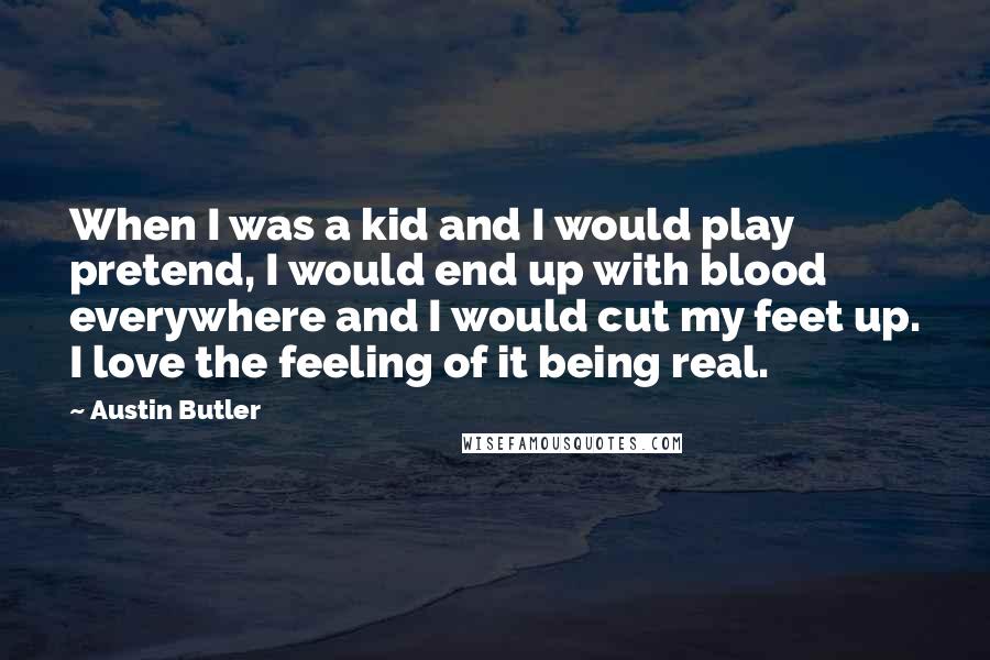 Austin Butler Quotes: When I was a kid and I would play pretend, I would end up with blood everywhere and I would cut my feet up. I love the feeling of it being real.