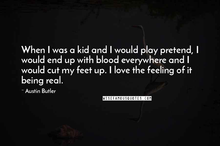 Austin Butler Quotes: When I was a kid and I would play pretend, I would end up with blood everywhere and I would cut my feet up. I love the feeling of it being real.