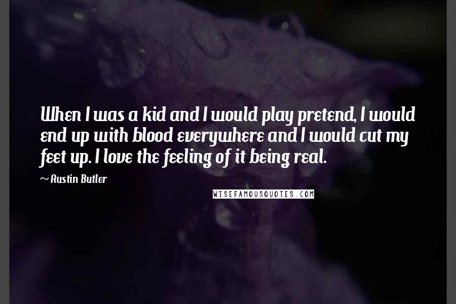 Austin Butler Quotes: When I was a kid and I would play pretend, I would end up with blood everywhere and I would cut my feet up. I love the feeling of it being real.