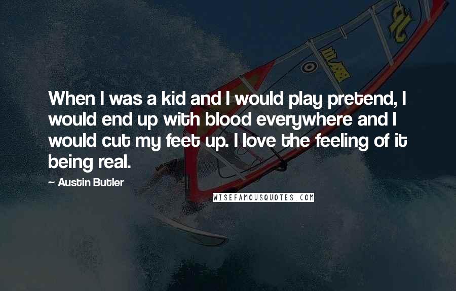 Austin Butler Quotes: When I was a kid and I would play pretend, I would end up with blood everywhere and I would cut my feet up. I love the feeling of it being real.