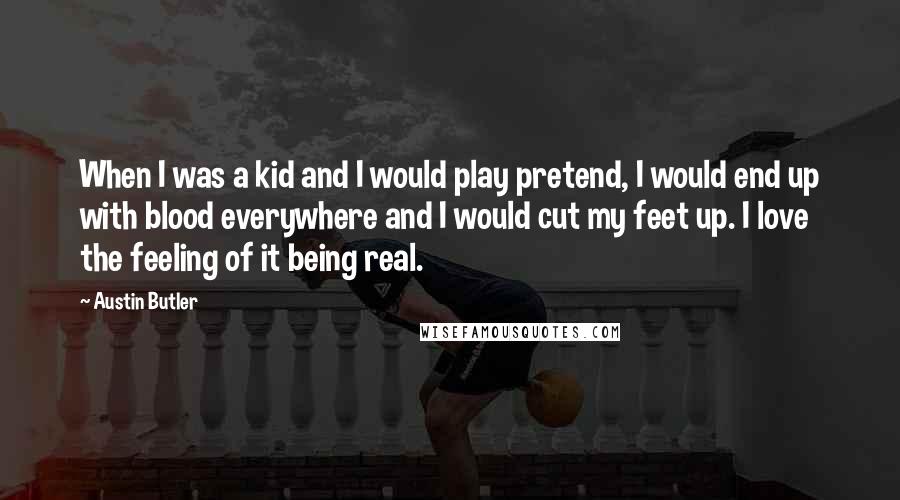 Austin Butler Quotes: When I was a kid and I would play pretend, I would end up with blood everywhere and I would cut my feet up. I love the feeling of it being real.