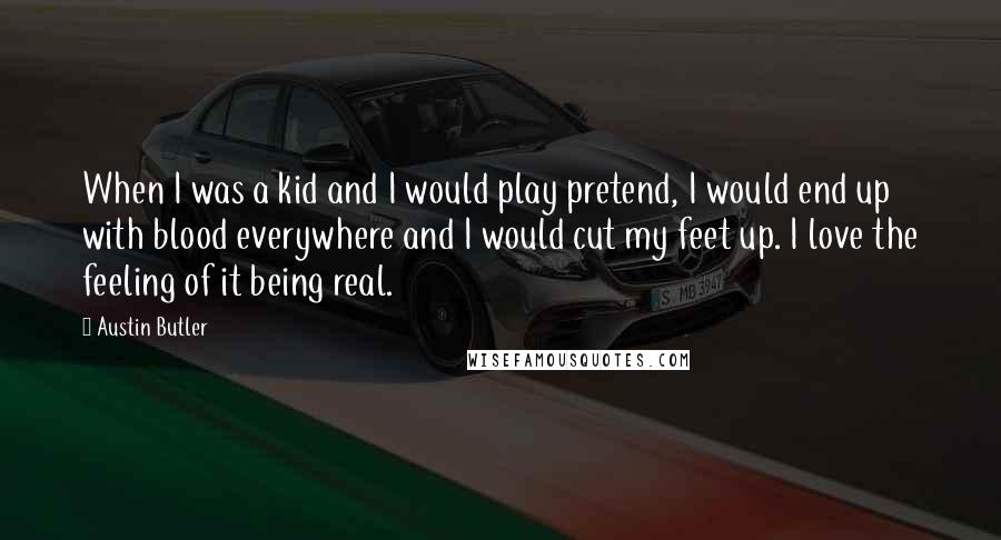 Austin Butler Quotes: When I was a kid and I would play pretend, I would end up with blood everywhere and I would cut my feet up. I love the feeling of it being real.