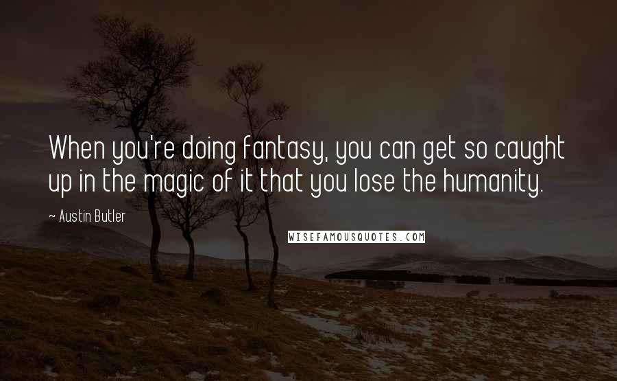 Austin Butler Quotes: When you're doing fantasy, you can get so caught up in the magic of it that you lose the humanity.