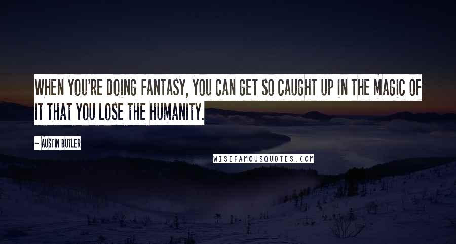 Austin Butler Quotes: When you're doing fantasy, you can get so caught up in the magic of it that you lose the humanity.