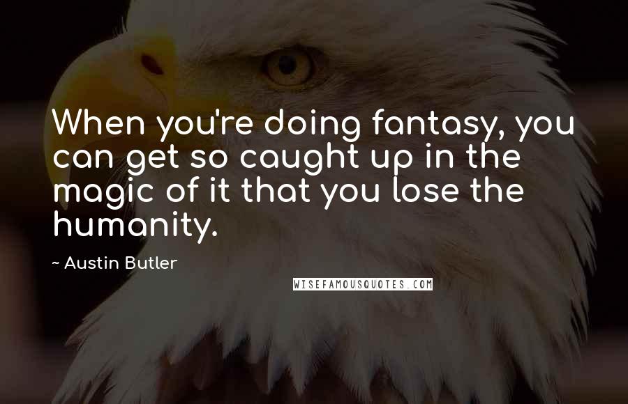 Austin Butler Quotes: When you're doing fantasy, you can get so caught up in the magic of it that you lose the humanity.