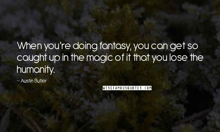 Austin Butler Quotes: When you're doing fantasy, you can get so caught up in the magic of it that you lose the humanity.