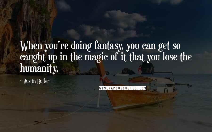 Austin Butler Quotes: When you're doing fantasy, you can get so caught up in the magic of it that you lose the humanity.