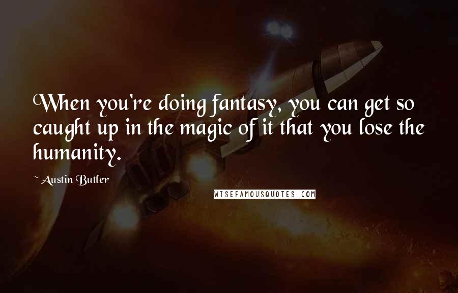 Austin Butler Quotes: When you're doing fantasy, you can get so caught up in the magic of it that you lose the humanity.