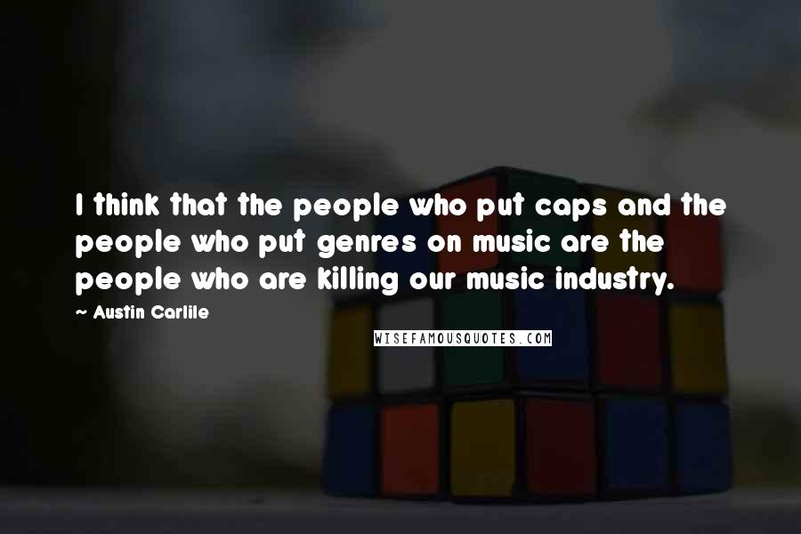 Austin Carlile Quotes: I think that the people who put caps and the people who put genres on music are the people who are killing our music industry.