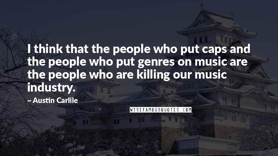 Austin Carlile Quotes: I think that the people who put caps and the people who put genres on music are the people who are killing our music industry.