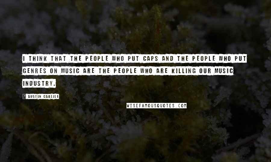 Austin Carlile Quotes: I think that the people who put caps and the people who put genres on music are the people who are killing our music industry.