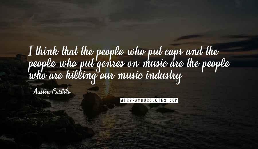 Austin Carlile Quotes: I think that the people who put caps and the people who put genres on music are the people who are killing our music industry.