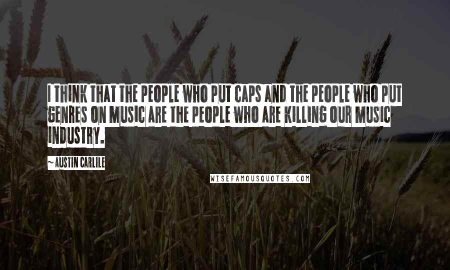 Austin Carlile Quotes: I think that the people who put caps and the people who put genres on music are the people who are killing our music industry.