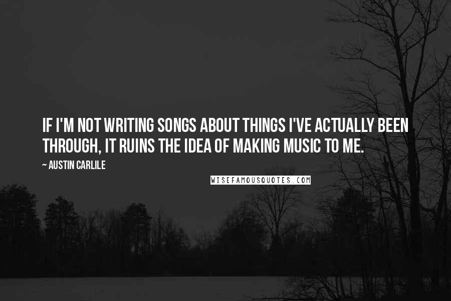 Austin Carlile Quotes: If I'm not writing songs about things I've actually been through, it ruins the idea of making music to me.