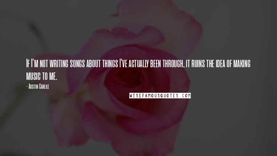 Austin Carlile Quotes: If I'm not writing songs about things I've actually been through, it ruins the idea of making music to me.