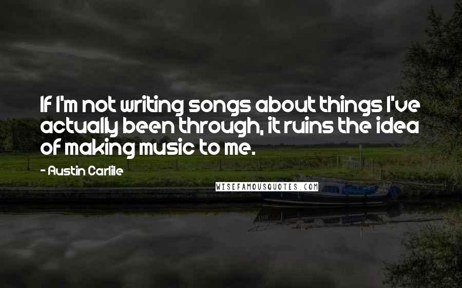 Austin Carlile Quotes: If I'm not writing songs about things I've actually been through, it ruins the idea of making music to me.
