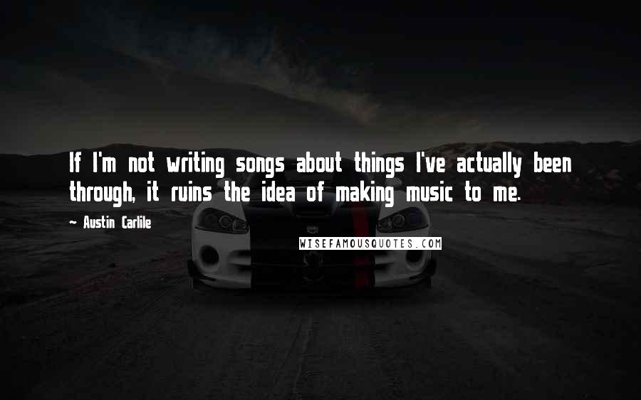 Austin Carlile Quotes: If I'm not writing songs about things I've actually been through, it ruins the idea of making music to me.