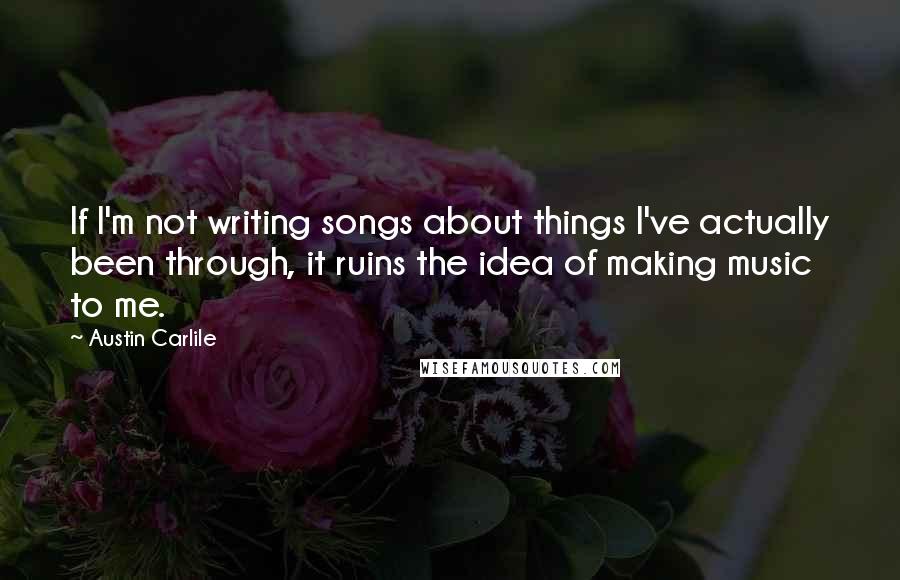 Austin Carlile Quotes: If I'm not writing songs about things I've actually been through, it ruins the idea of making music to me.