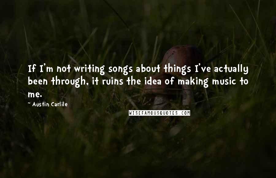 Austin Carlile Quotes: If I'm not writing songs about things I've actually been through, it ruins the idea of making music to me.