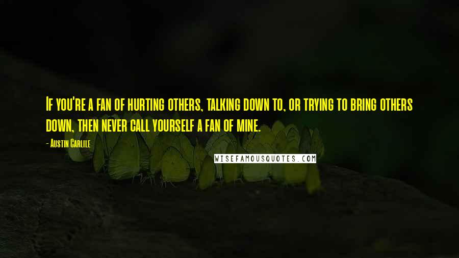 Austin Carlile Quotes: If you're a fan of hurting others, talking down to, or trying to bring others down, then never call yourself a fan of mine.