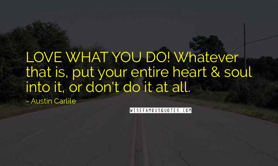 Austin Carlile Quotes: LOVE WHAT YOU DO! Whatever that is, put your entire heart & soul into it, or don't do it at all.