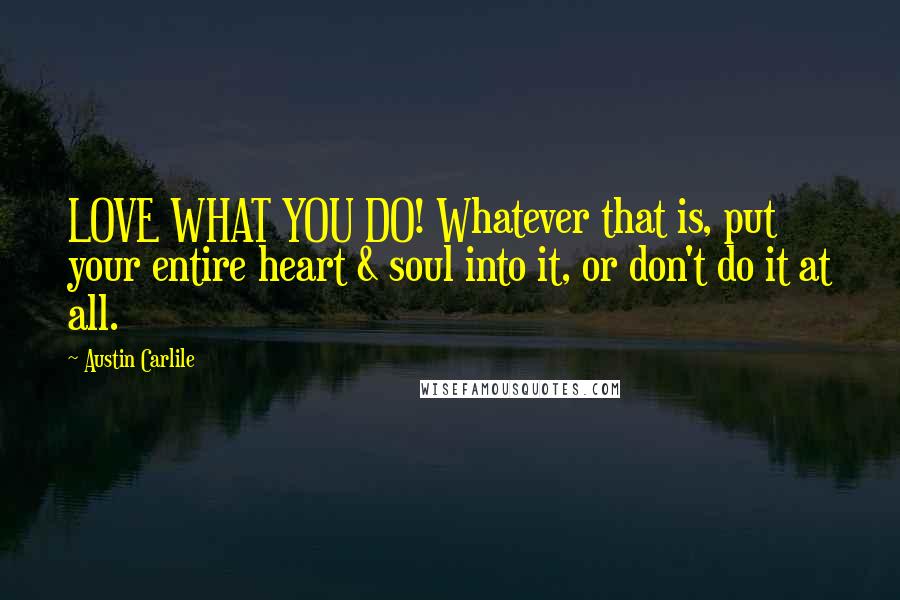Austin Carlile Quotes: LOVE WHAT YOU DO! Whatever that is, put your entire heart & soul into it, or don't do it at all.