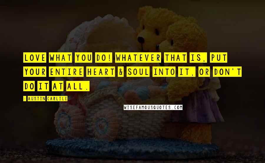 Austin Carlile Quotes: LOVE WHAT YOU DO! Whatever that is, put your entire heart & soul into it, or don't do it at all.