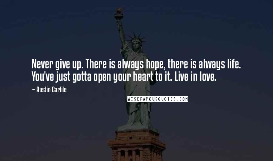 Austin Carlile Quotes: Never give up. There is always hope, there is always life. You've just gotta open your heart to it. Live in love.