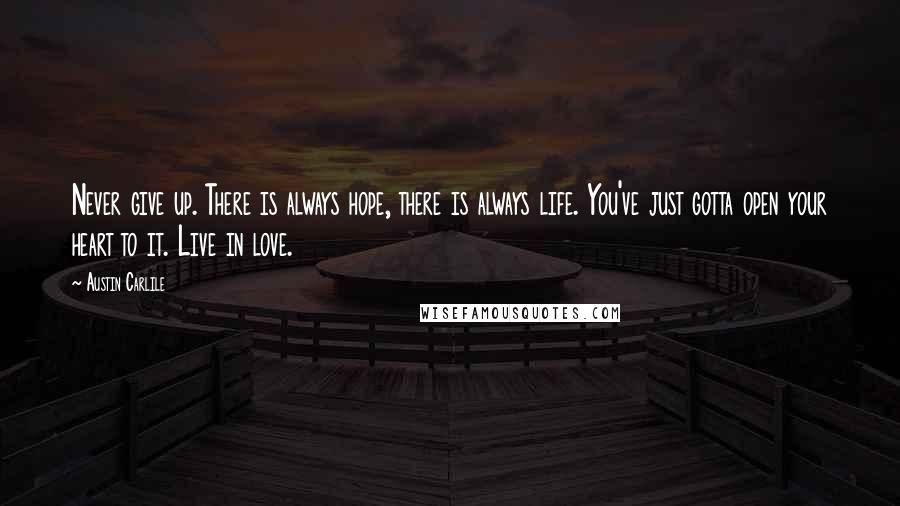 Austin Carlile Quotes: Never give up. There is always hope, there is always life. You've just gotta open your heart to it. Live in love.